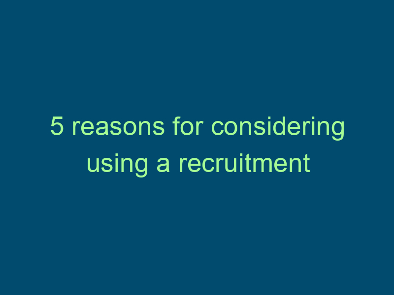 5 reasons for considering using a recruitment agency Top Line Recruiting 5 reasons for considering using a recruitment agency 800