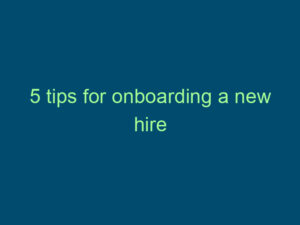 5 tips for onboarding a new hire Top Line Recruiting 5 tips for onboarding a new hire 922 1