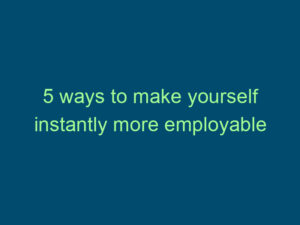 5 ways to make yourself instantly more employable Top Line Recruiting 5 ways to make yourself instantly more employable 521