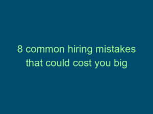 8 common hiring mistakes that could cost you big Top Line Recruiting 8 common hiring mistakes that could cost you big 509