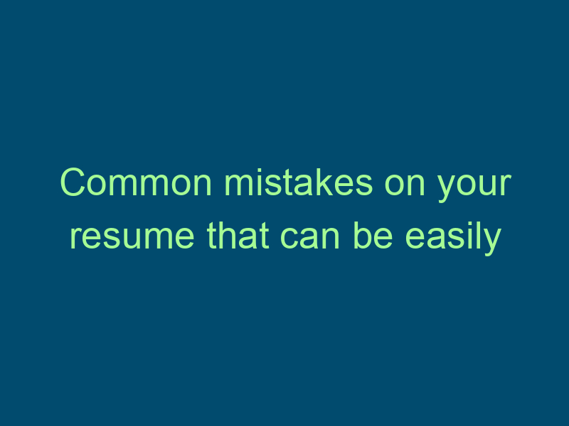 Common mistakes on your resume that can be easily fixed to get that position Top Line Recruiting common mistakes on your resume that can be easily fixed to get that position 517