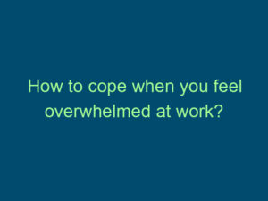How to cope when you feel overwhelmed at work? Top Line Recruiting how to cope when you feel overwhelmed at work 543