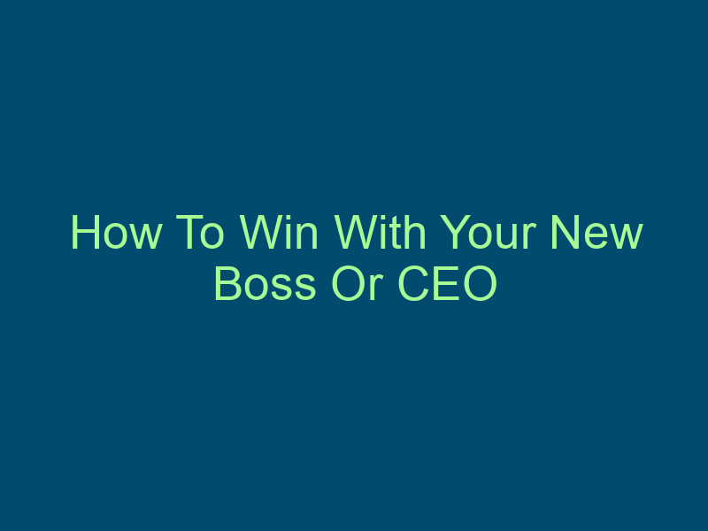 How To Win With Your New Boss Or CEO Top Line Recruiting how to win with your new boss or ceo 591