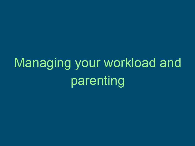 Managing your workload and parenting Top Line Recruiting managing your workload and parenting 571