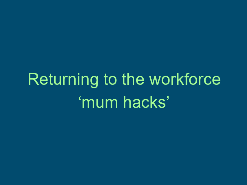 Returning to the workforce ‘mum hacks’ Top Line Recruiting returning to the workforce mum hacks 909 1