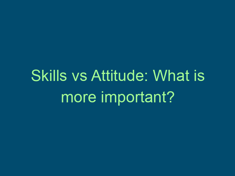 Skills vs Attitude: What is more important? Top Line Recruiting skills vs attitude what is more important 527