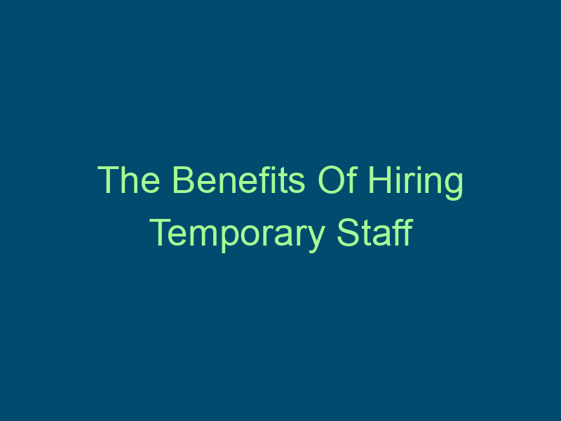 The Benefits Of Hiring Temporary Staff Top Line Recruiting the benefits of hiring temporary staff 611