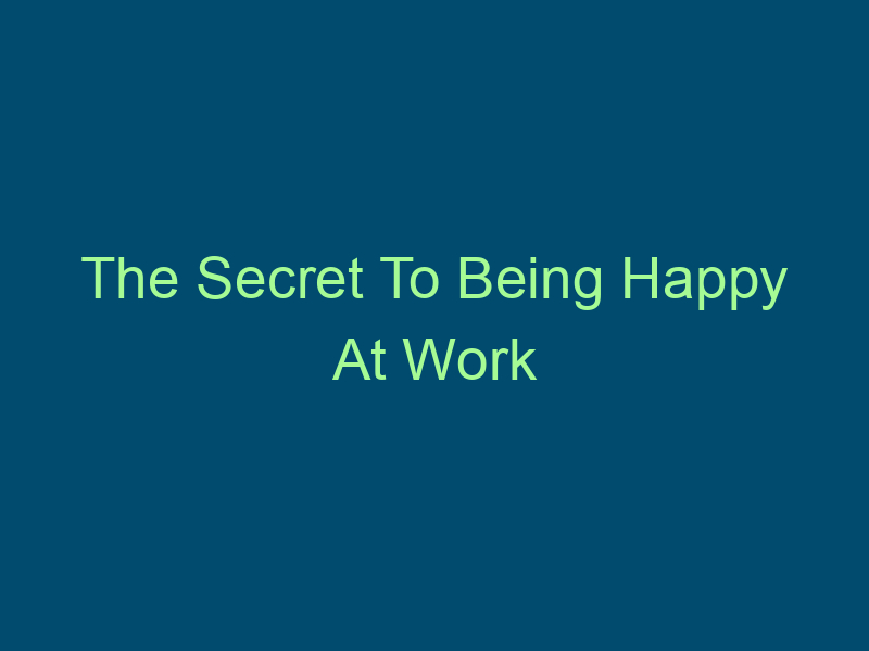 The Secret To Being Happy At Work Top Line Recruiting the secret to being happy at work 609