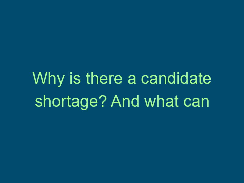 Why is there a candidate shortage? And what can we do about it? Top Line Recruiting why is there a candidate shortage and what can we do about it 821